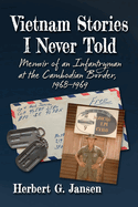 Vietnam Stories I Never Told: Memoir of an Infantryman at the Cambodian Border, 1968-1969