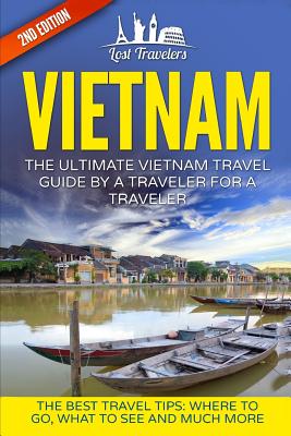 Vietnam: The Ultimate Vietnam Travel Guide by a Traveler for a Traveler: The Best Travel Tips; Where to Go, What to See and Much More - Travelers, Lost