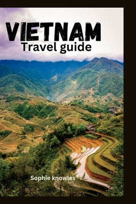 Vietnam travel guide: Unlock the Best-Kept Secrets of Vietnam Adventures, Cuisine, and Hidden Gems. - Knowles, Sophie