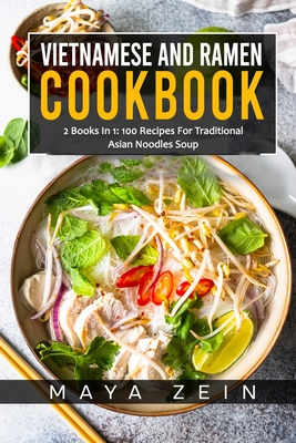 Vietnamese And Ramen Cookbook: 2 Books In 1: 100 Recipes For Traditional Asian Noodles Soup - Zein, Maya