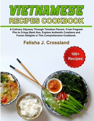 Vietnamese Recipes Cookbook: A Culinary Odyssey Through Timeless Flavors. From Fragrant Pho to Crispy Banh Xeo, Explore Authentic Creations and Fusion Delights in This Comprehensive Cookbook. - J Crossland, Felisha