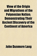 View of the Origin and Migrations of the Polynesian Nation: Demonstrating Their Ancient Discovery and Progressive Settlement of the Continent of America