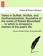 Views in Suffolk, Norfolk, and Northamptonshire, Illustrative of the Works of Robert Bloomfield ... to Which Is Annexed a Memoir of the Poet's Life.