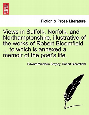 Views in Suffolk, Norfolk, and Northamptonshire, Illustrative of the Works of Robert Bloomfield ... to Which Is Annexed a Memoir of the Poet's Life. - Brayley, Edward Wedlake, and Bloomfield, Robert