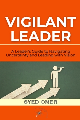 Vigilant Leader: A Leader's Guide to Navigating Uncertainty and Leading with Vision - Omer, Syed
