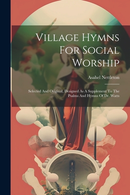 Village Hymns For Social Worship: Selected And Original, Designed As A Supplement To The Psalms And Hymns Of Dr. Watts - Nettleton, Asahel