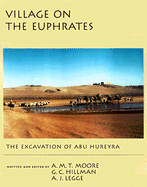 Village on the Euphrates: From Foraging to Farming at Abu Hureyra - Moore, A M T, and Hillman, G C, and Legge, A J