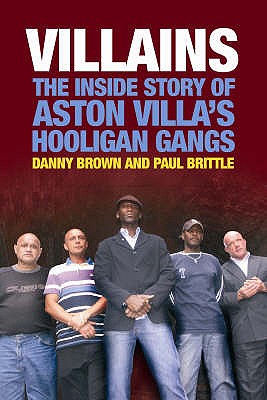 Villains: The Inside Story of Aston Villa's Hooligan Gangs - Brown, Danny, and Brittle, Paul