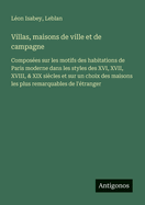 Villas, Maisons de Ville Et de Campagne: Compos?es Sur Les Motifs Des Habitations de Paris Moderne Dans Les Styles Des Xvie, Xviie, Xviiie, Et Xixe Si?cles, Et Sur Un Choix Des Maisons Les Plus Remarquables de l'?tranger (Classic Reprint)