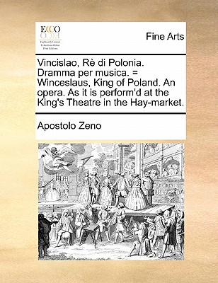 Vincislao, Re Di Polonia. Dramma Per Musica. = Winceslaus, King of Poland. an Opera. as It Is Perform'd at the King's Theatre in the Hay-Market. - Zeno, Apostolo