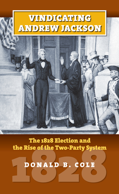 Vindicating Andrew Jackson: The 1828 Election and the Rise of the Two-Party System - Cole, Donald B