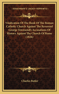 Vindication of the Book of the Roman Catholic Church Against the Reverend George Townsend's Accusations of History Against the Church of Rome (1826)