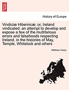 Vindici Hibernic; or, Ireland vindicated: an attempt to develop and expose a few of the multifarious errors and falsehoods respecting Ireland, in the histories of May, Temple, Whitelock and others