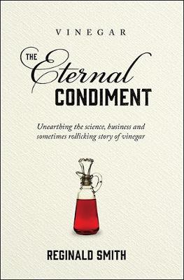 Vinegar, the Eternal Condiment: Unearthing the science, business and sometimes rollicking story of vinegar - Smith, Reginald, and Giudici, Paolo (Foreword by)