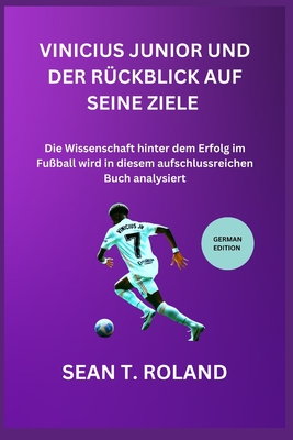 Vinicius Junior Und Der R?ckblick Auf Seine Ziele: Die Wissenschaft hinter dem Erfolg im Fu?ball wird in diesem aufschlussreichen Buch analysiert - Roland, Sean T