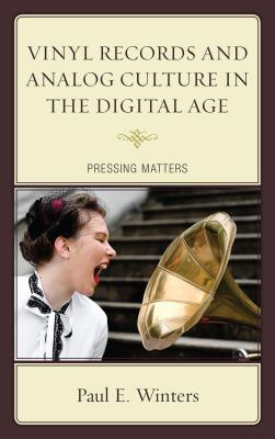 Vinyl Records and Analog Culture in the Digital Age: Pressing Matters - Winters, Paul E