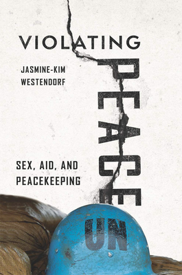 Violating Peace: Sex, Aid, and Peacekeeping - Westendorf, Jasmine-Kim