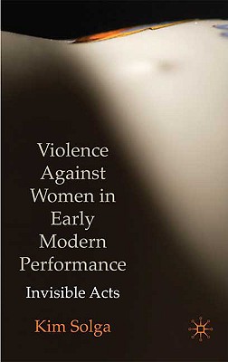 Violence Against Women in Early Modern Performance: Invisible Acts - Solga, Kim