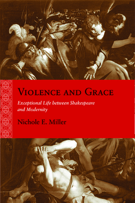 Violence and Grace: Exceptional Life Between Shakespeare and Modernity - Miller, Nichole E