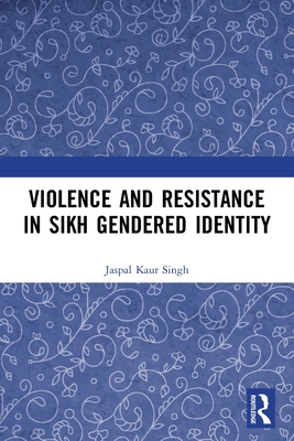 Violence and Resistance in Sikh Gendered Identity - Kaur Singh, Jaspal