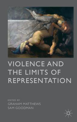 Violence and the Limits of Representation - Matthews, G (Editor), and Goodman, S (Editor)