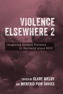 Violence Elsewhere 2: Imagining Distant Violence in Germany Since 2001 - Bielby, Clare, Dr. (Editor), and Davies, Mererid Puw, Professor (Editor), and Forchieri, Sofa (Contributions by)