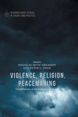 Violence, Religion, Peacemaking - Irvin-Erickson, Douglas (Editor), and Phan, Peter C, Ph.D., STD, DD (Editor)