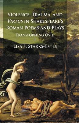 Violence, Trauma, and Virtus in Shakespeare's Roman Poems and Plays: Transforming Ovid - Starks-Estes, L