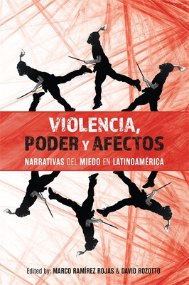 Violencia, Poder Y Afectos: Narrativas del Miedo En Latinoam?rica - Rojas, Marco Ram?rez (Editor), and Rozotto, David (Editor), and Bautista Botello, Ester, Dr. (Contributions by)