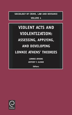 Violent Acts and Violentization: Assessing, Applying and Developing Lonnie Athens' Theory and Research - Athens, Lonnie H (Editor), and Ulmer, J T (Preface by)