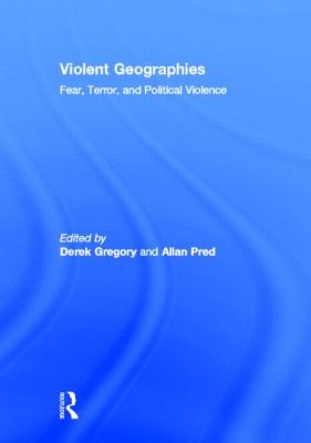 Violent Geographies: Fear, Terror, and Political Violence - Gregory, Derek (Editor), and Pred, Allan (Editor)