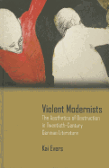 Violent Modernists: The Aesthetics of Destruction in Twentieth-Century German Literature - Evers, Kai