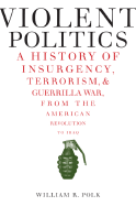 Violent Politics: A History of Insurgency, Terrorism, and Guerrilla War, from the American Revolution to Iraq - Polk, William R