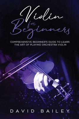 Violin for Beginners: Comprehensive Beginner's Guide to Learn the Art of Playing Orchestra Violin - Bailey, David
