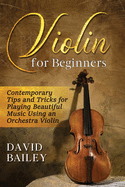 Violin for Beginners: Contemporary Tips and Tricks for Playing Beautiful Music Using an Orchestra Violin