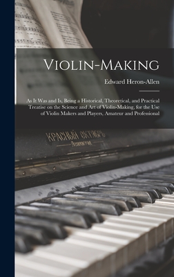 Violin-making: as It Was and is, Being a Historical, Theoretical, and Practical Treatise on the Science and Art of Violin-making, for the Use of Violin Makers and Players, Amateur and Professional - Heron-Allen, Edward 1861-1943 (Creator)