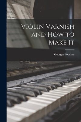 Violin Varnish and how to Make It - Foucher, Georges