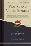 Violins and Violin Makers: Biographical Dictionary of the Great Italian Artistes, Their Followers and Imitators, to the Present Time, with Essays on Important Subjects Connected with the Violin (Classic Reprint)