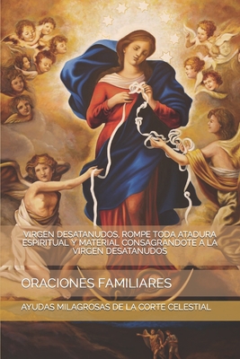 Virgen Desatanudos, Rompe Toda Atadura Espiritual Y Material Consagrandote a la Virgen Desatanudos: Oraciones Familiares - de la Corte Celestial, Ayudas Milagrosas