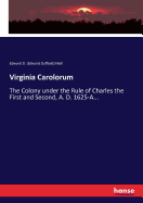 Virginia Carolorum: The Colony under the Rule of Charles the First and Second, A. D. 1625-A...