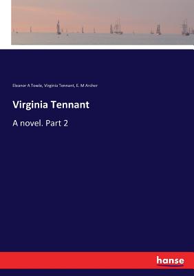 Virginia Tennant: A novel. Part 2 - Towle, Eleanor A, and Tennant, Virginia, and Archer, E M