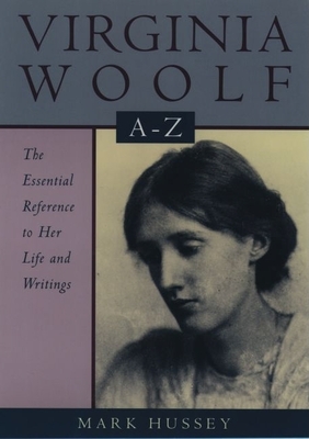 Virginia Woolf A to Z: A Comprehensive Reference for Students, Teachers, and Common Readers to Her Life, Work, and Critical Reception - Hussey, Mark