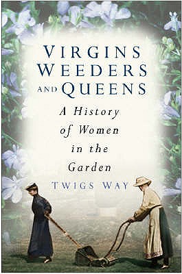 Virgins, Weeders and Queens: A History of Women in the Garden - Way, Twigs, Dr.