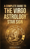 Virgo: A Complete Guide To The Virgo Astrology Star Sign (A Complete Guide To Astrology)