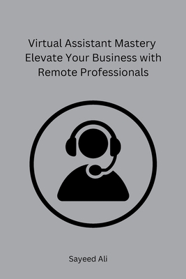 Virtual Assistant Mastery Elevate Your Business with Remote Professionals - Sayeed Ali
