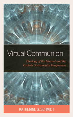 Virtual Communion: Theology of the Internet and the Catholic Sacramental Imagination - Schmidt, Katherine G.