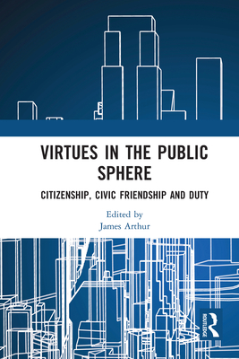 Virtues in the Public Sphere: Citizenship, Civic Friendship and Duty - Arthur, James (Editor)