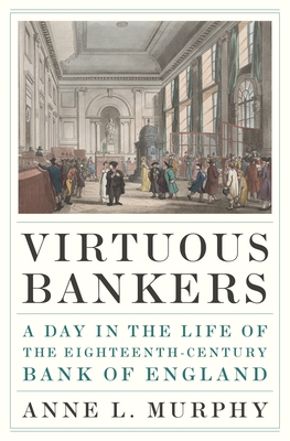 Virtuous Bankers: A Day in the Life of the Eighteenth-Century Bank of England - Murphy, Anne