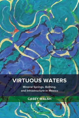 Virtuous Waters: Mineral Springs, Bathing, and Infrastructure in Mexico - Walsh, Casey