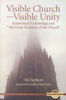 Visible Church-Visible Unity: Ecumenical Ecclesiology and "The Great Tradition of the Church" - Tjorhom, Ola, and Wainwright, Geoffrey (Foreword by)